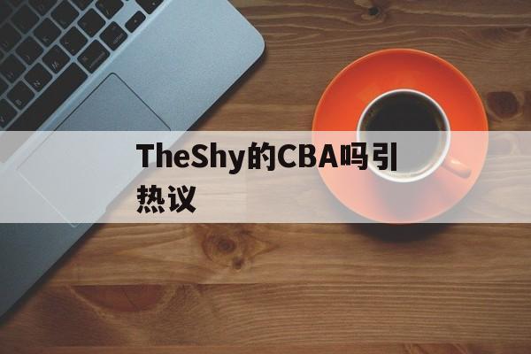 TheShy的CBA吗引热议(theshy最新比赛视频全集)|吉祥坊登录入口
