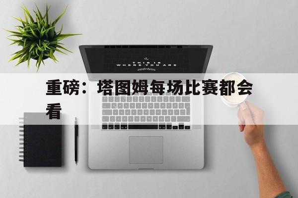 关于重磅：塔图姆每场比赛都会看的信息